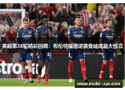 英超第38轮精彩回顾:布伦特福德逆袭曼城成最大惊喜 英超第38轮精彩回顾:布伦特福德逆袭曼城成最大惊喜