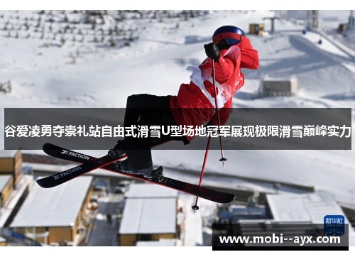 谷爱凌勇夺崇礼站自由式滑雪U型场地冠军展现极限滑雪巅峰实力 谷爱凌勇夺崇礼站自由式滑雪U型场地冠军展现极限滑雪巅峰实力