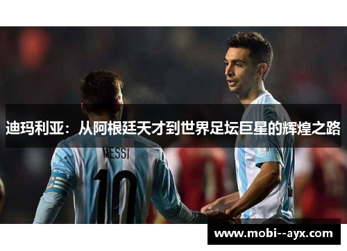 迪玛利亚:从阿根廷天才到世界足坛巨星的辉煌之路 迪玛利亚:从阿根廷天才到世界足坛巨星的辉煌之路