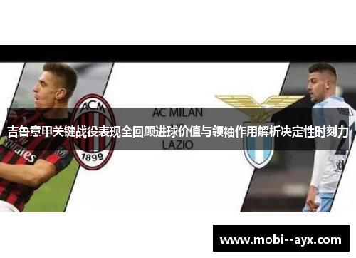 吉鲁意甲关键战役表现全回顾进球价值与领袖作用解析决定性时刻力 吉鲁意甲关键战役表现全回顾进球价值与领袖作用解析决定性时刻力