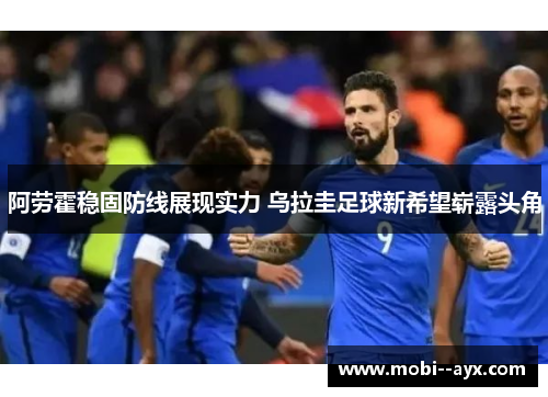 阿劳霍稳固防线展现实力 乌拉圭足球新希望崭露头角