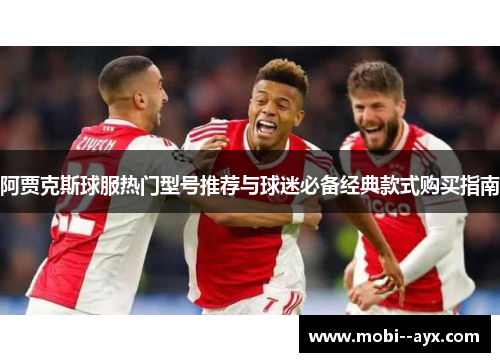 阿贾克斯球服热门型号推荐与球迷必备经典款式购买指南