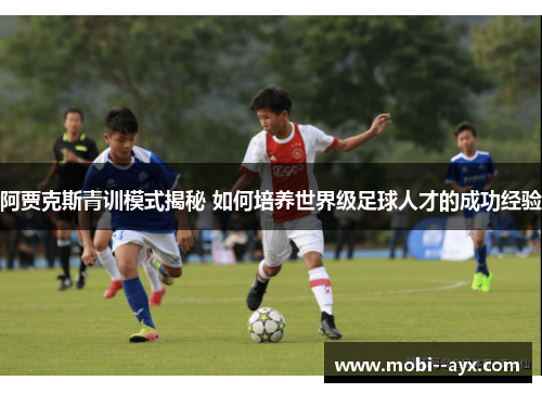 阿贾克斯青训模式揭秘 如何培养世界级足球人才的成功经验 阿贾克斯青训模式揭秘 如何培养世界级足球人才的成功经验