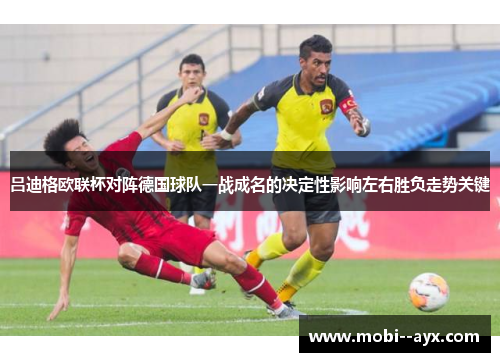 吕迪格欧联杯对阵德国球队一战成名的决定性影响左右胜负走势关键
