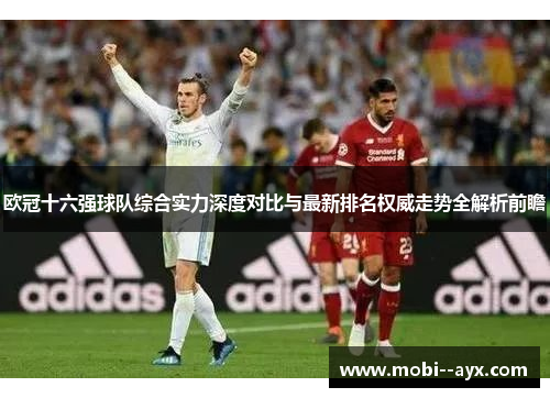 欧冠十六强球队综合实力深度对比与最新排名权威走势全解析前瞻