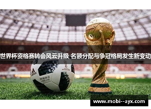 世界杯资格赛转会风云升级 名额分配与争冠格局发生新变动 世界杯资格赛转会风云升级 名额分配与争冠格局发生新变动