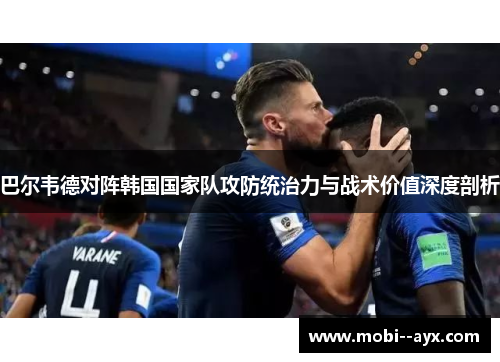 巴尔韦德对阵韩国国家队攻防统治力与战术价值深度剖析
