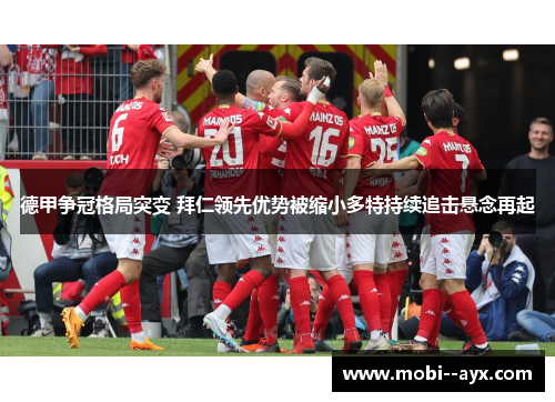 德甲争冠格局突变 拜仁领先优势被缩小多特持续追击悬念再起 德甲争冠格局突变 拜仁领先优势被缩小多特持续追击悬念再起
